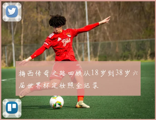 梅西传奇之路回顾从18岁到38岁六届世界杯定妆照全记录