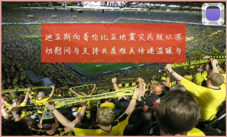 迪亚斯向哥伦比亚地震灾民致以深切慰问与支持共度难关传递温暖与力量